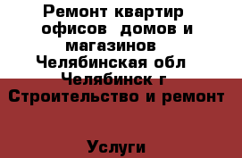 Ремонт квартир, офисов, домов и магазинов - Челябинская обл., Челябинск г. Строительство и ремонт » Услуги   . Челябинская обл.